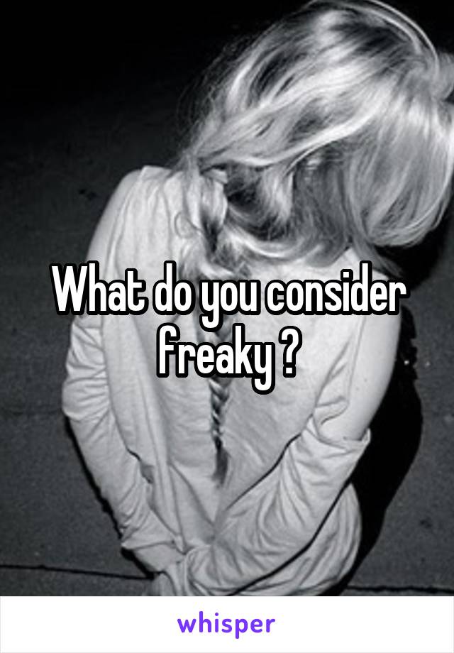 What do you consider freaky ?