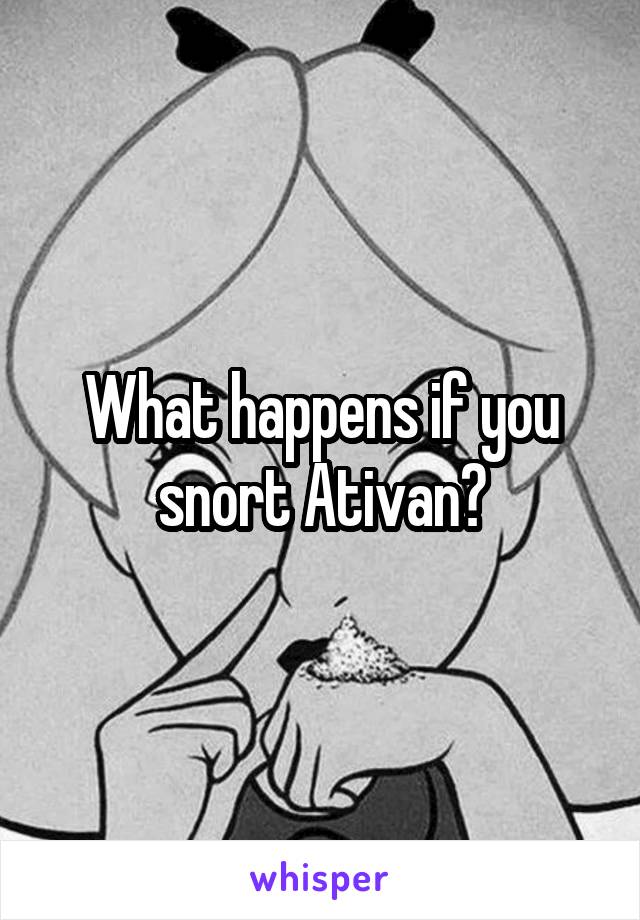 What happens if you snort Ativan?