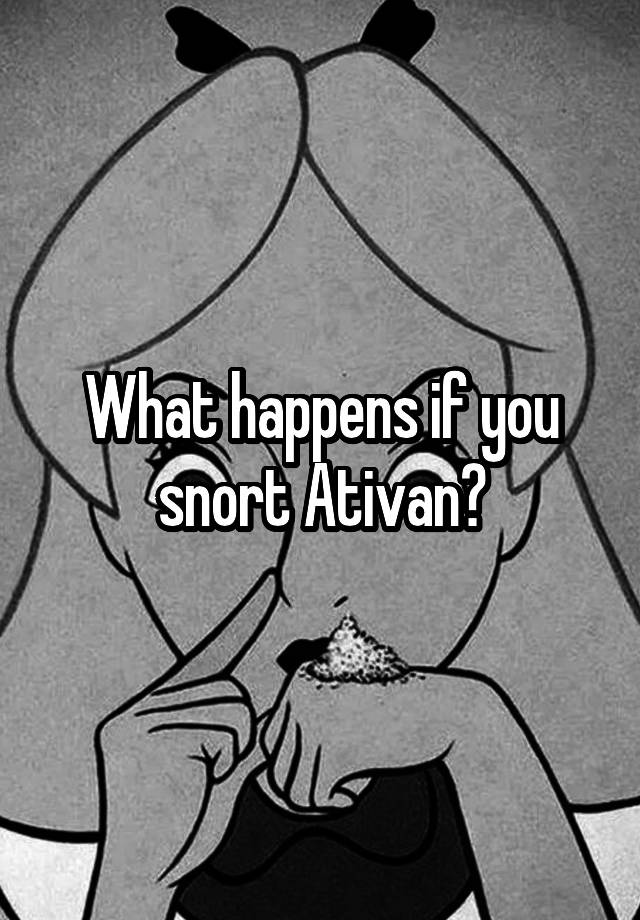 What happens if you snort Ativan?