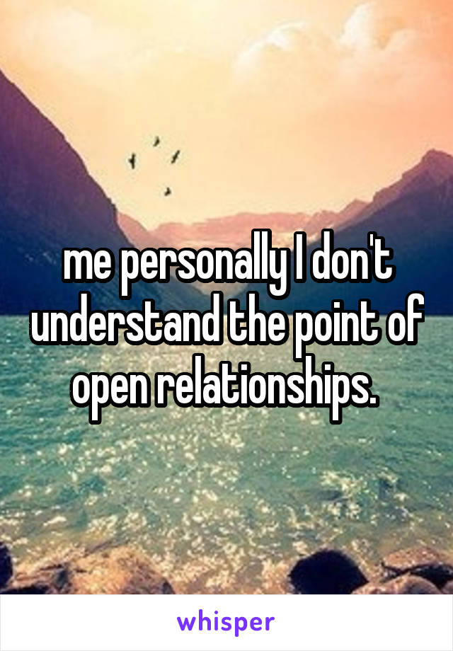 me personally I don't understand the point of open relationships. 