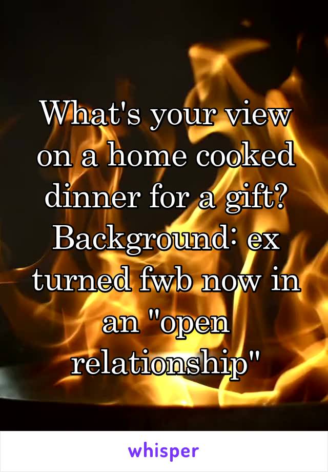 What's your view on a home cooked dinner for a gift?
Background: ex turned fwb now in an "open relationship"