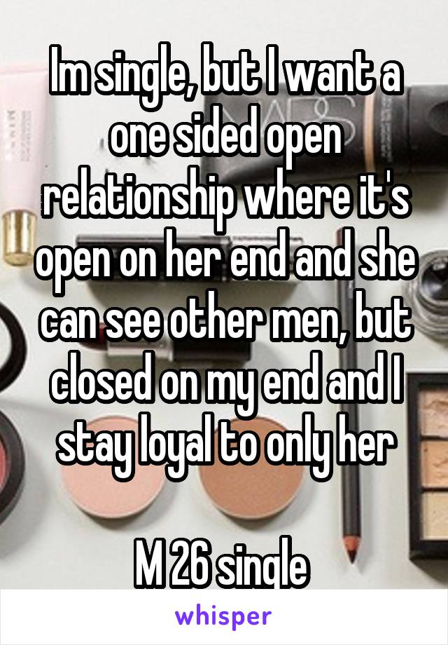 Im single, but I want a one sided open relationship where it's open on her end and she can see other men, but closed on my end and I stay loyal to only her

M 26 single 