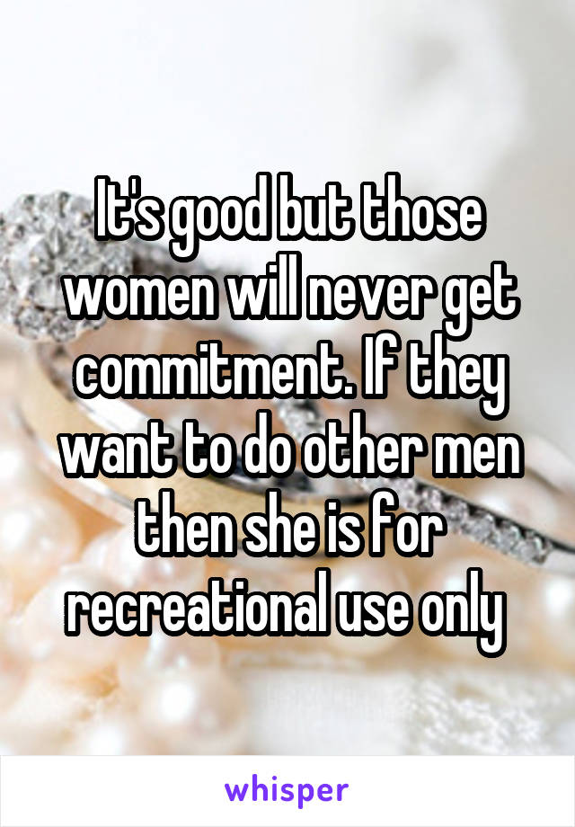 It's good but those women will never get commitment. If they want to do other men then she is for recreational use only 