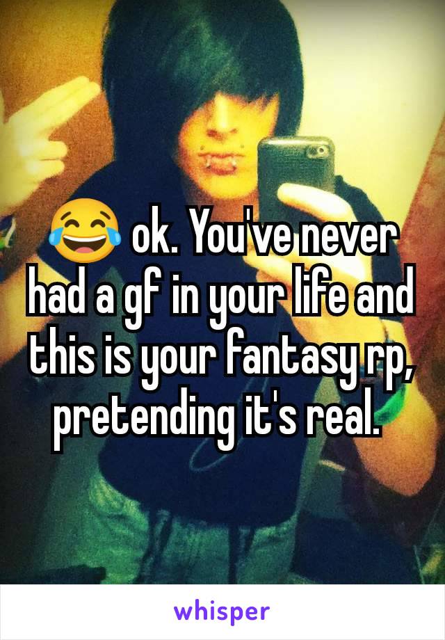 😂 ok. You've never had a gf in your life and this is your fantasy rp, pretending it's real. 