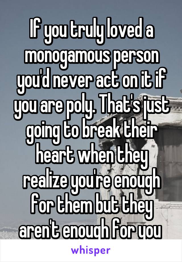 If you truly loved a monogamous person you'd never act on it if you are poly. That's just going to break their heart when they realize you're enough for them but they aren't enough for you 