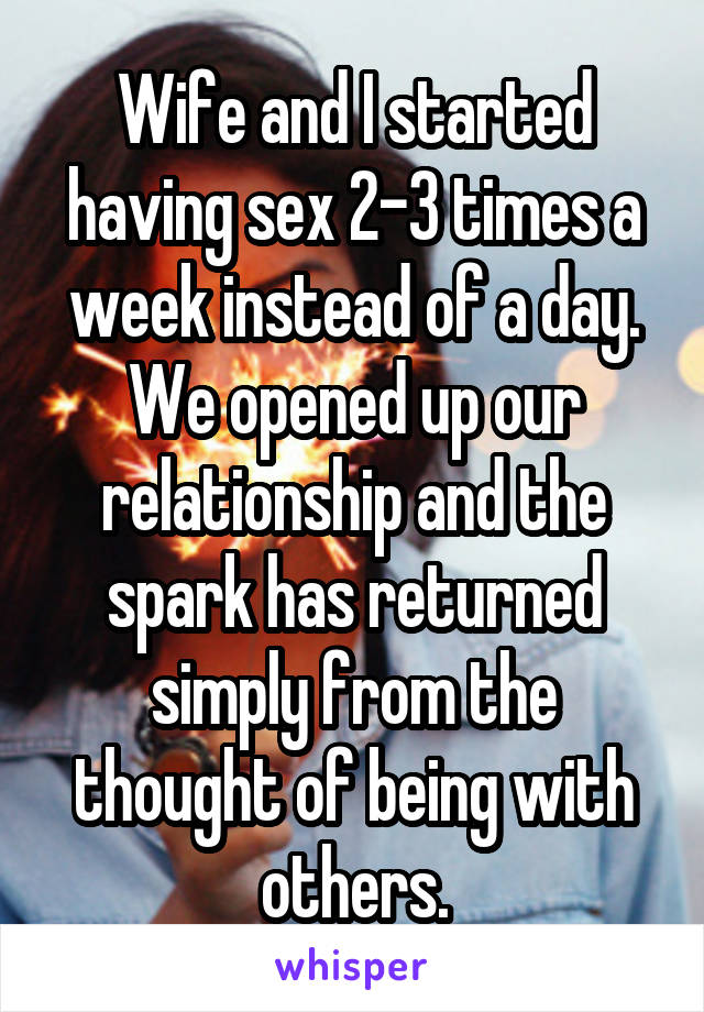 Wife and I started having sex 2-3 times a week instead of a day. We opened up our relationship and the spark has returned simply from the thought of being with others.