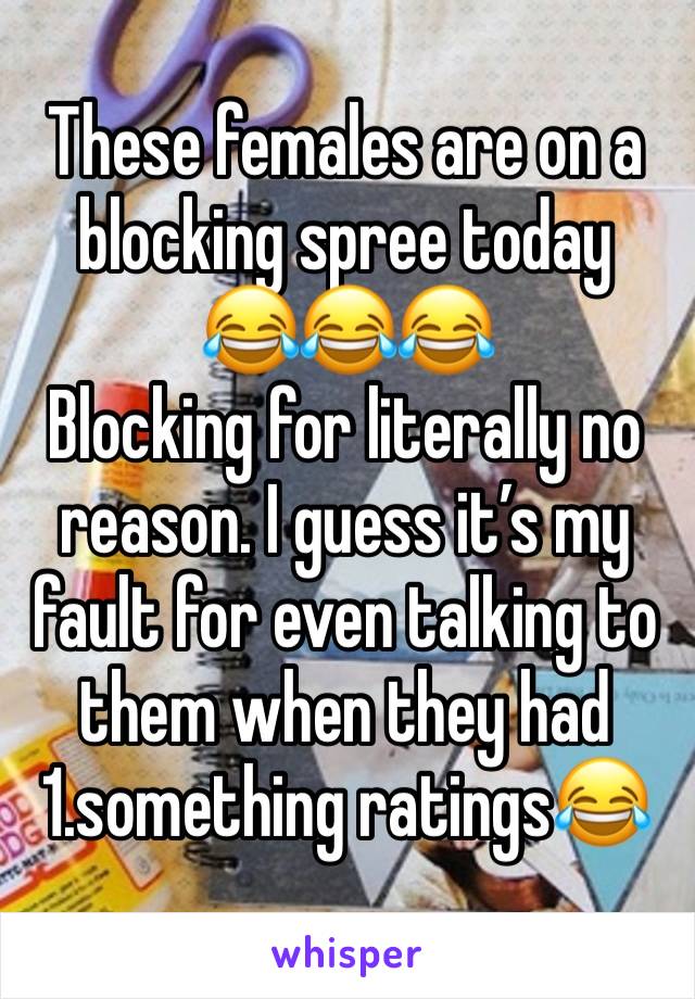 These females are on a blocking spree today
😂😂😂
Blocking for literally no reason. I guess it’s my fault for even talking to them when they had 1.something ratings😂