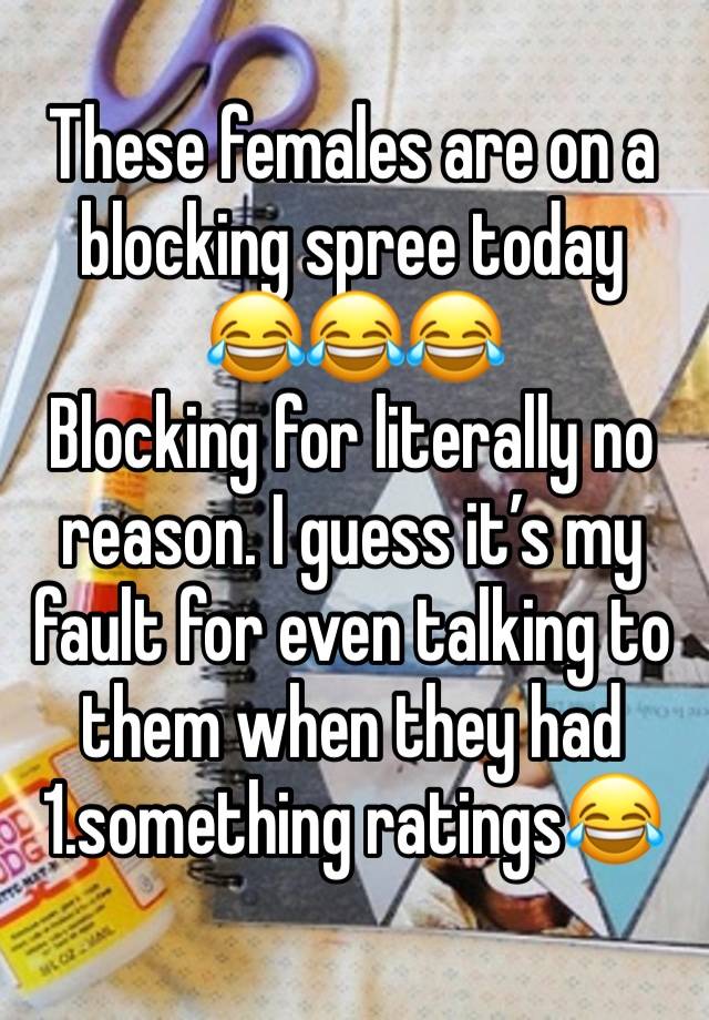 These females are on a blocking spree today
😂😂😂
Blocking for literally no reason. I guess it’s my fault for even talking to them when they had 1.something ratings😂