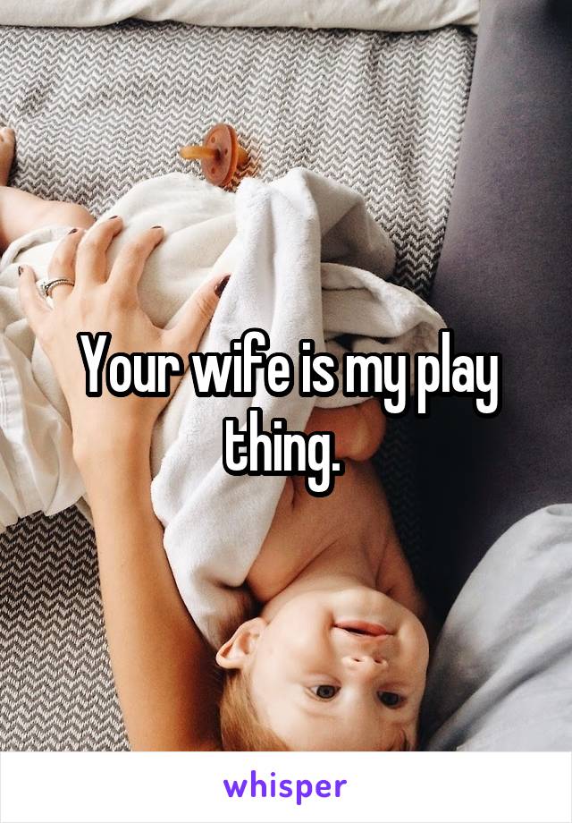 Your wife is my play thing. 