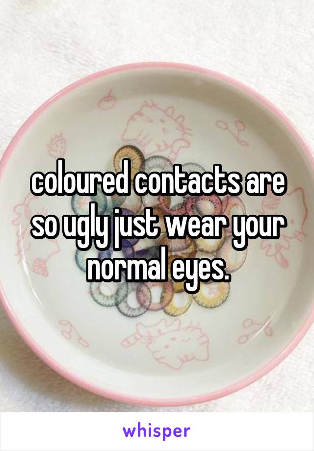 coloured contacts are so ugly just wear your normal eyes.