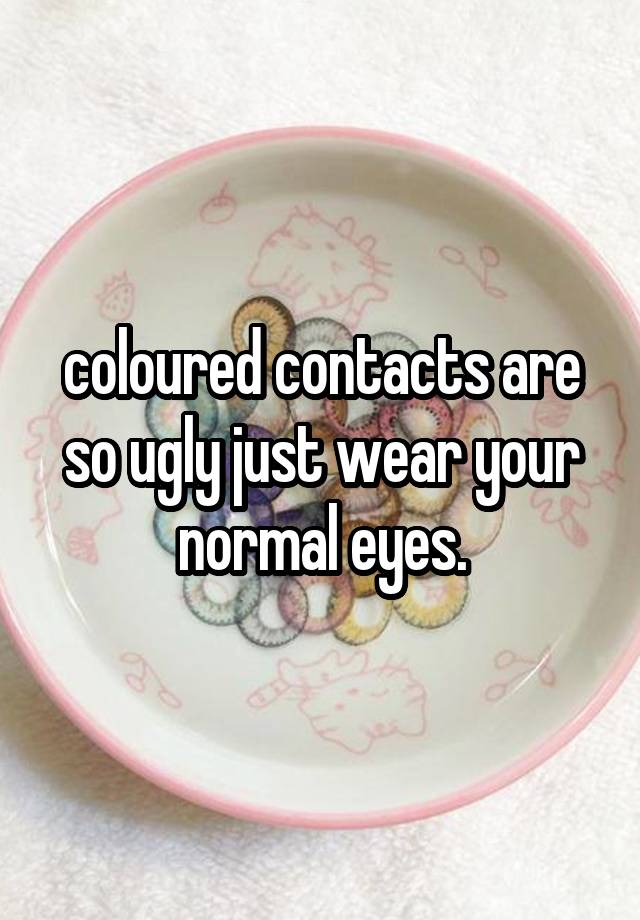 coloured contacts are so ugly just wear your normal eyes.