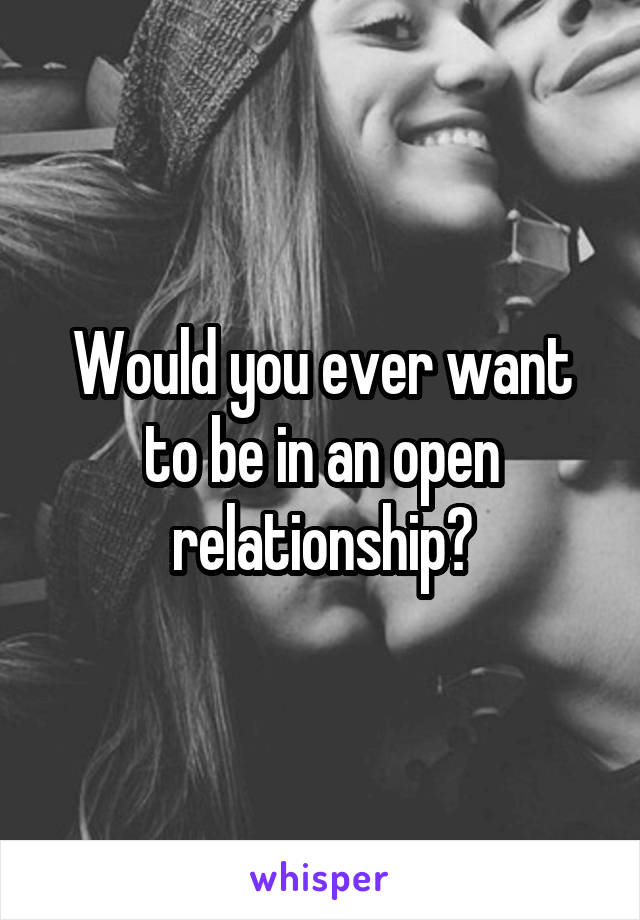 Would you ever want to be in an open relationship?