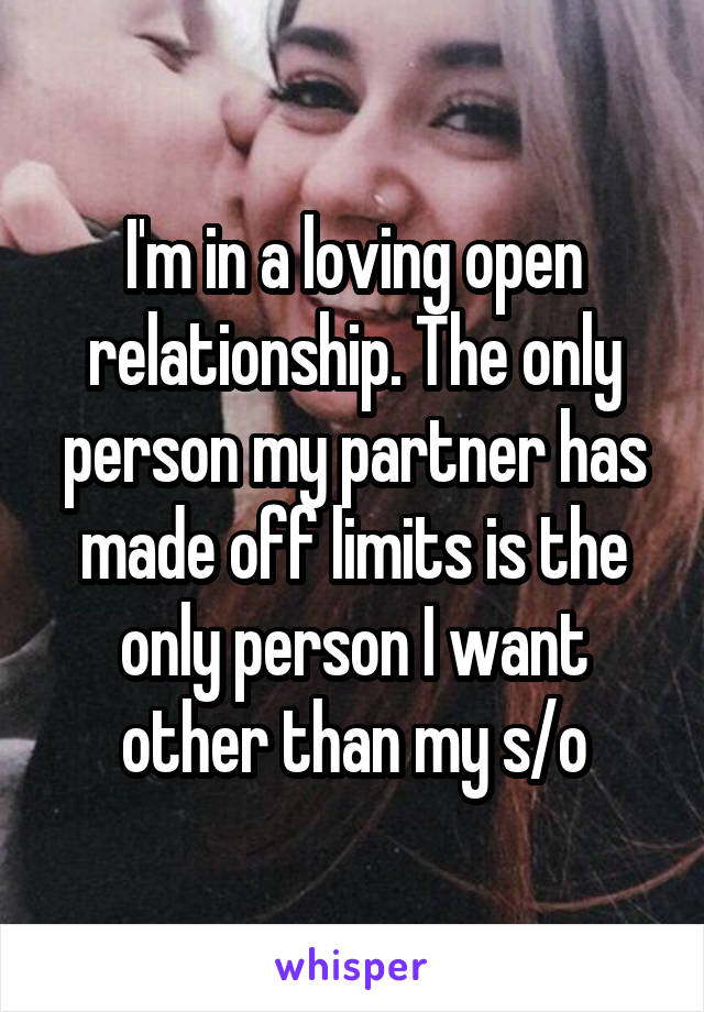 I'm in a loving open relationship. The only person my partner has made off limits is the only person I want other than my s/o