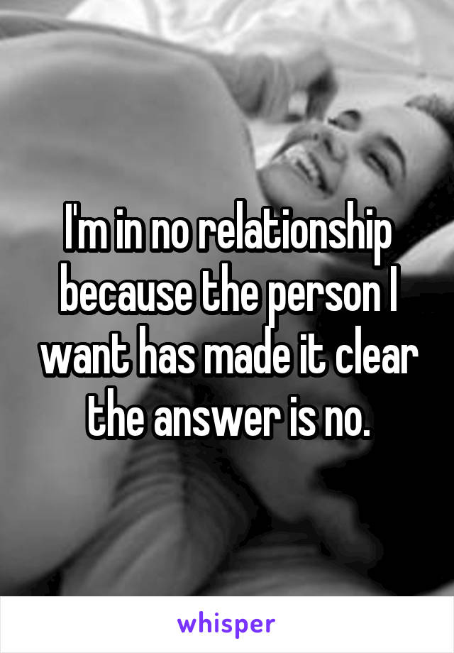 I'm in no relationship because the person I want has made it clear the answer is no.