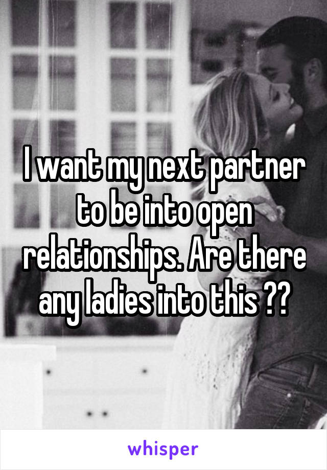 I want my next partner to be into open relationships. Are there any ladies into this ??