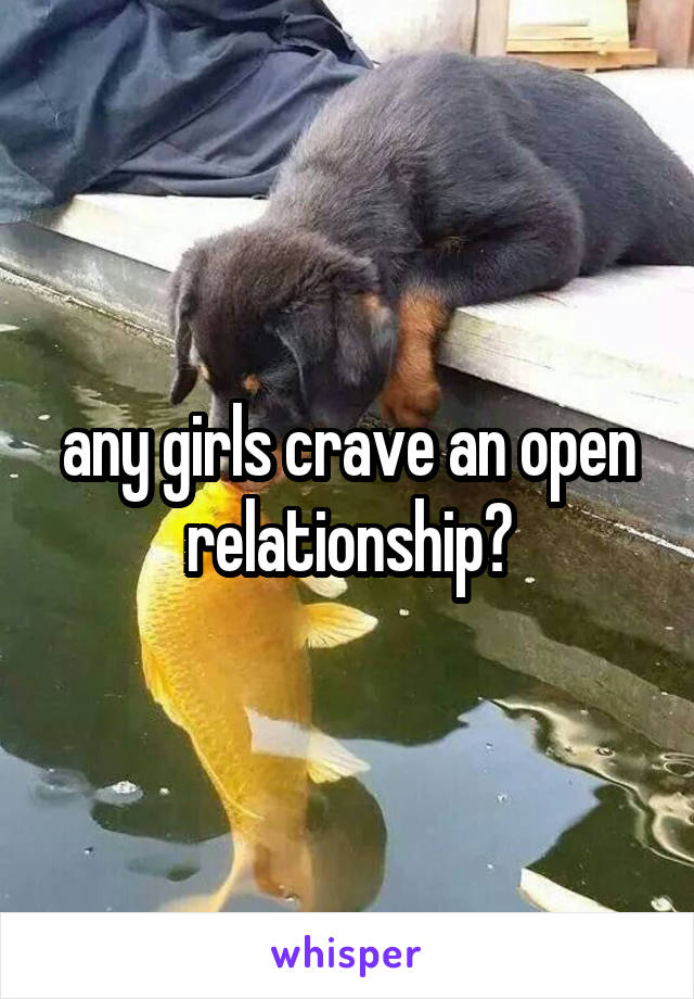 any girls crave an open relationship?