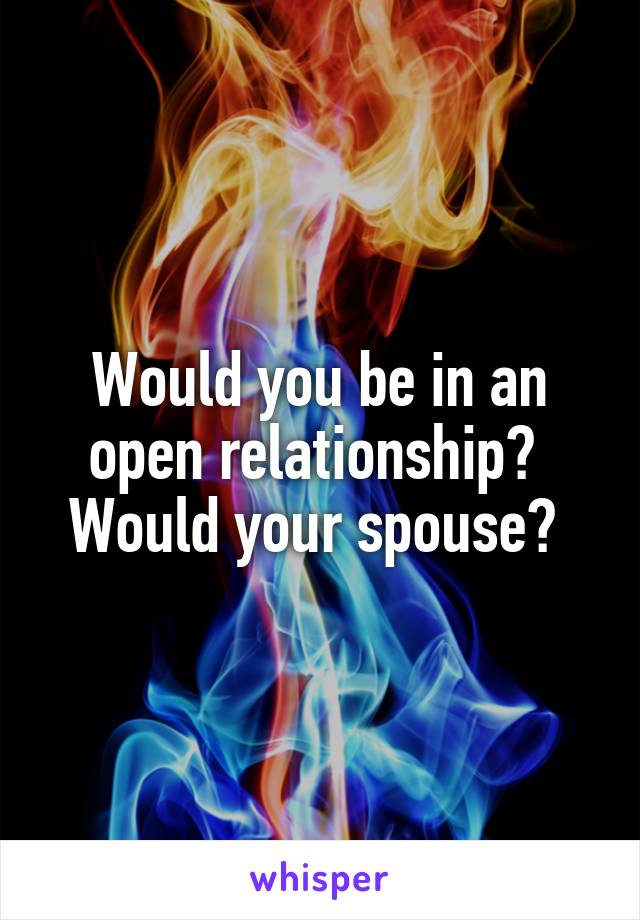 Would you be in an open relationship? 
Would your spouse? 