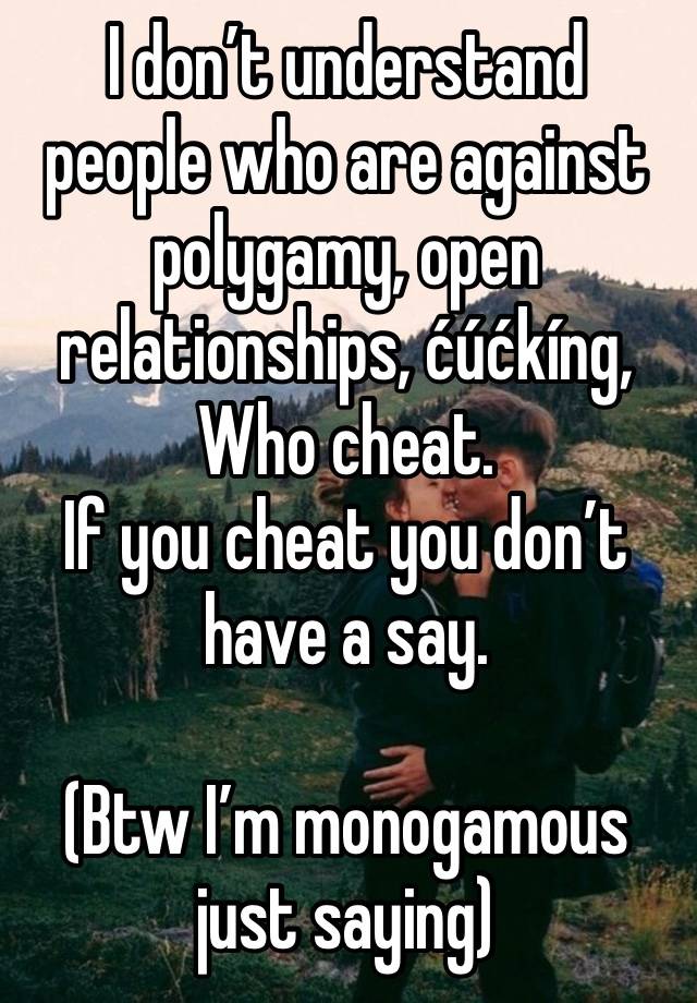 I don’t understand people who are against polygamy, open relationships, ćúćkíng, 
Who cheat.
If you cheat you don’t have a say.

(Btw I’m monogamous just saying)