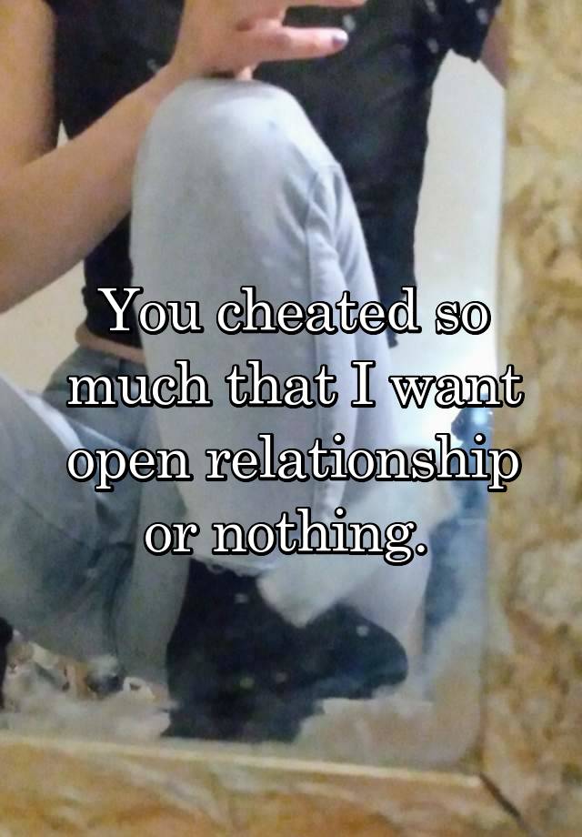 You cheated so much that I want open relationship or nothing. 