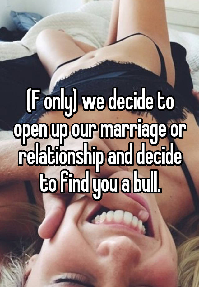 (F only) we decide to open up our marriage or relationship and decide to find you a bull.