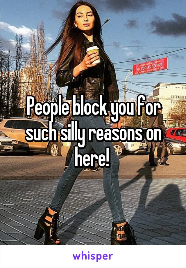 People block you for such silly reasons on here! 