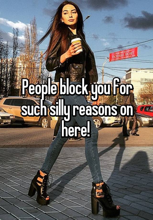 People block you for such silly reasons on here! 