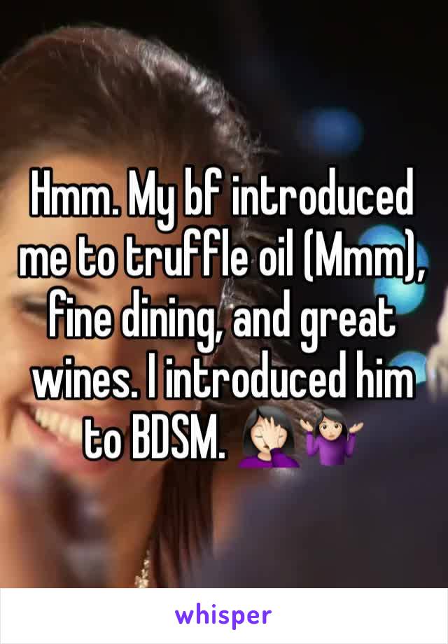 Hmm. My bf introduced me to truffle oil (Mmm), fine dining, and great wines. I introduced him to BDSM. 🤦🏻‍♀️🤷🏻‍♀️ 