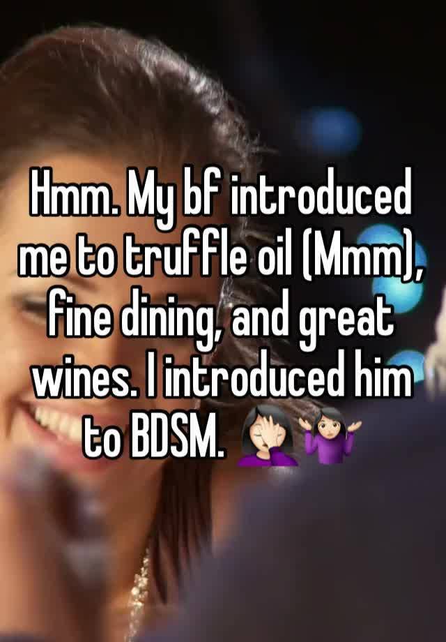 Hmm. My bf introduced me to truffle oil (Mmm), fine dining, and great wines. I introduced him to BDSM. 🤦🏻‍♀️🤷🏻‍♀️ 