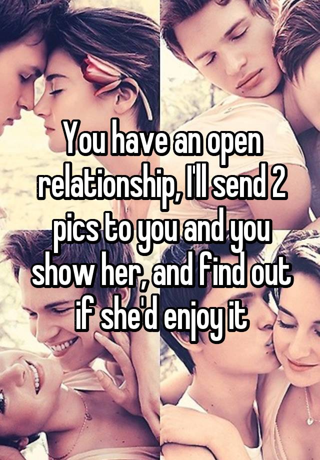 You have an open relationship, I'll send 2 pics to you and you show her, and find out if she'd enjoy it