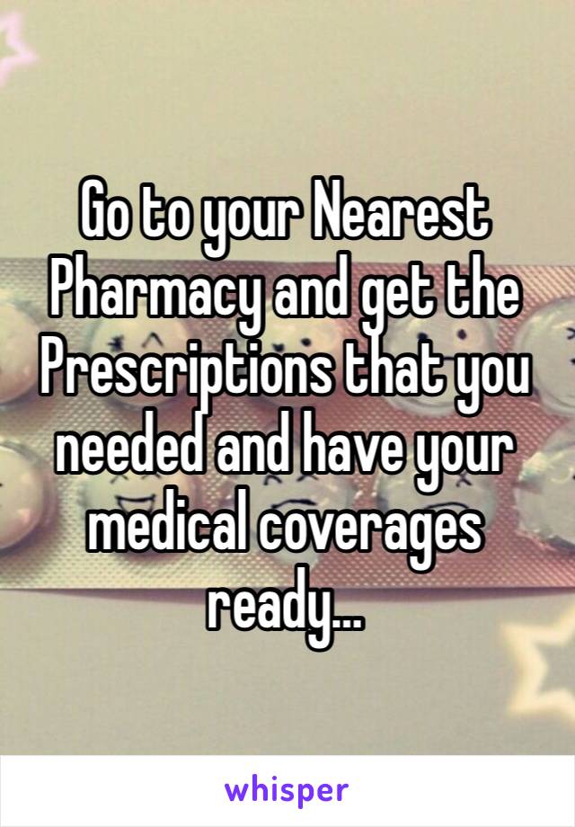 Go to your Nearest Pharmacy and get the Prescriptions that you
needed and have your medical coverages ready…