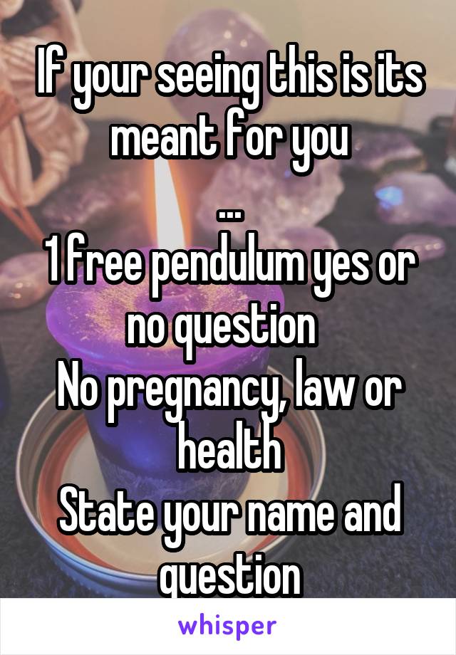 If your seeing this is its meant for you
...
1 free pendulum yes or no question  
No pregnancy, law or health
State your name and question