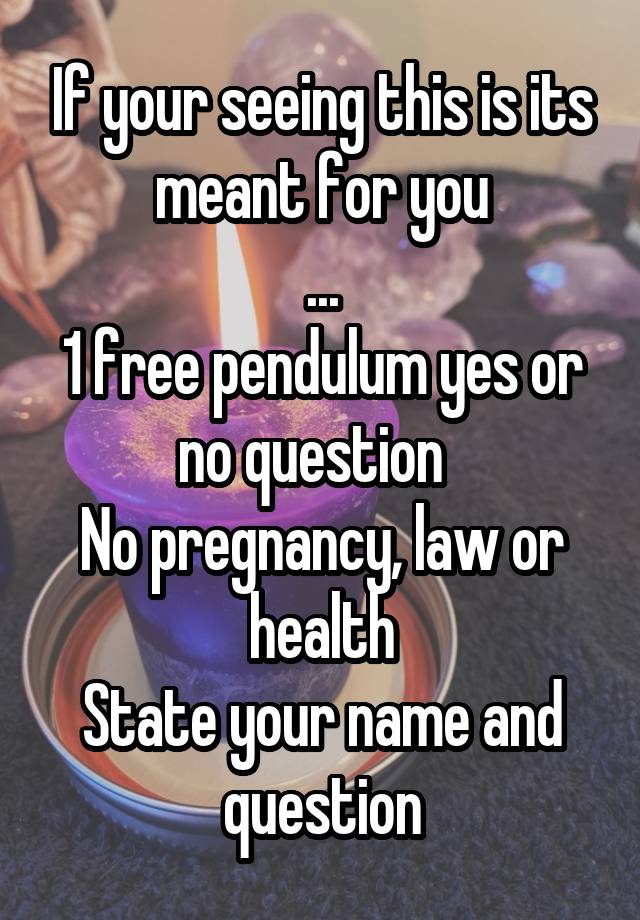 If your seeing this is its meant for you
...
1 free pendulum yes or no question  
No pregnancy, law or health
State your name and question