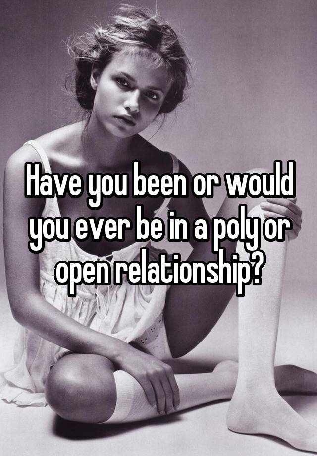 Have you been or would you ever be in a poly or open relationship?