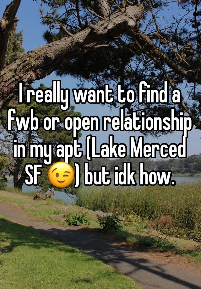 I really want to find a fwb or open relationship in my apt (Lake Merced SF 😉) but idk how. 