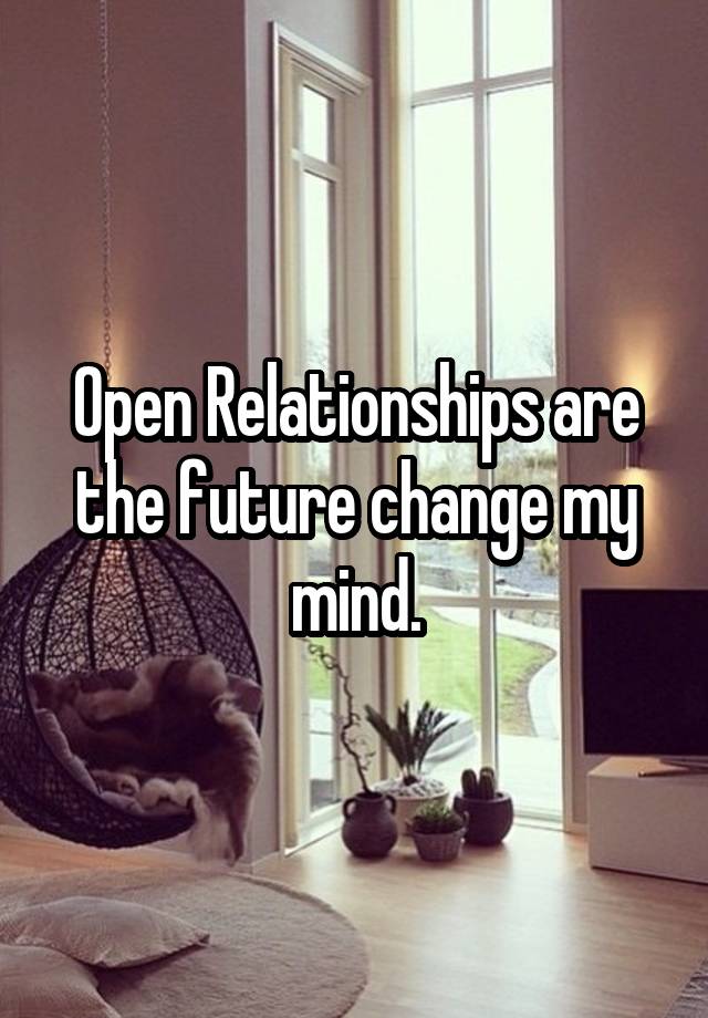 Open Relationships are the future change my mind.