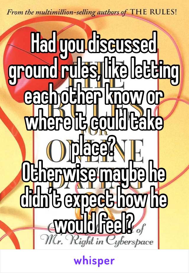 Had you discussed ground rules, like letting each other know or where it could take place?
Otherwise maybe he didn’t expect how he would feel?