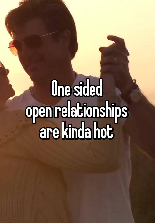 One sided 
open relationships 
are kinda hot 