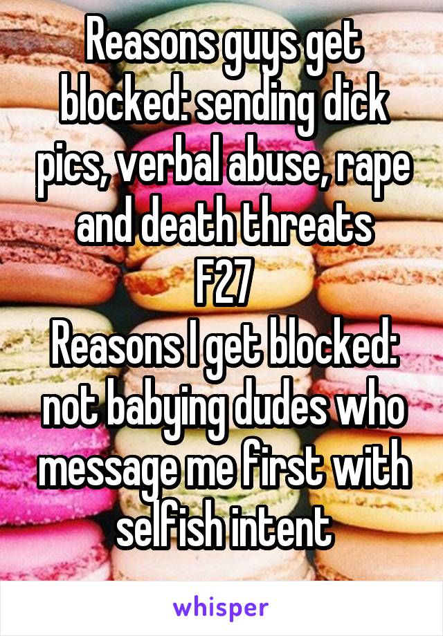 Reasons guys get blocked: sending dick pics, verbal abuse, rape and death threats
F27
Reasons I get blocked: not babying dudes who message me first with selfish intent
