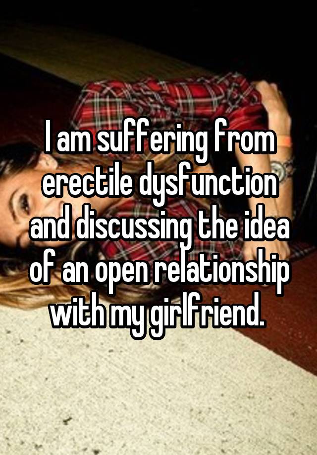 I am suffering from erectile dysfunction and discussing the idea of an open relationship with my girlfriend. 