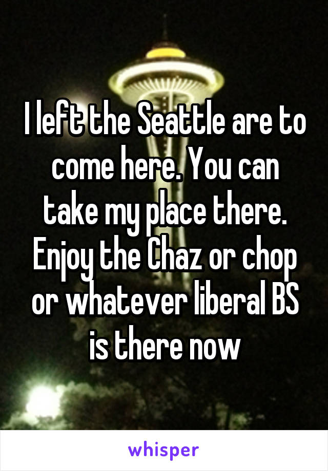 I left the Seattle are to come here. You can take my place there. Enjoy the Chaz or chop or whatever liberal BS is there now