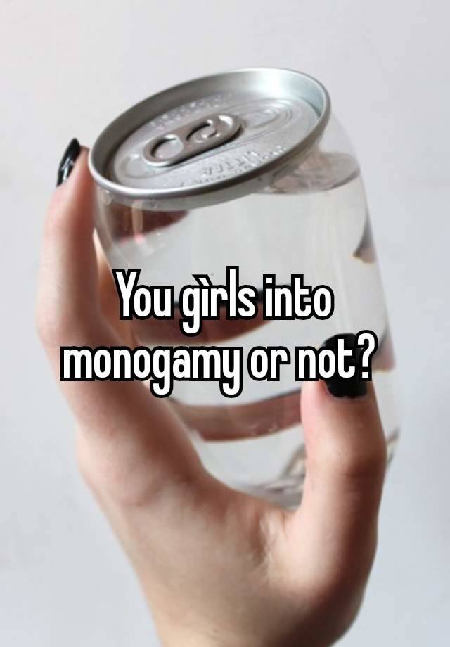 You gìrls into monogamy or not? 