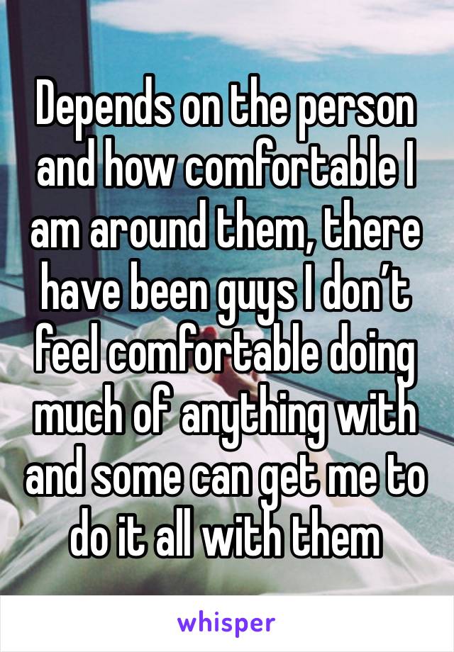 Depends on the person and how comfortable I am around them, there have been guys I don’t feel comfortable doing much of anything with and some can get me to do it all with them