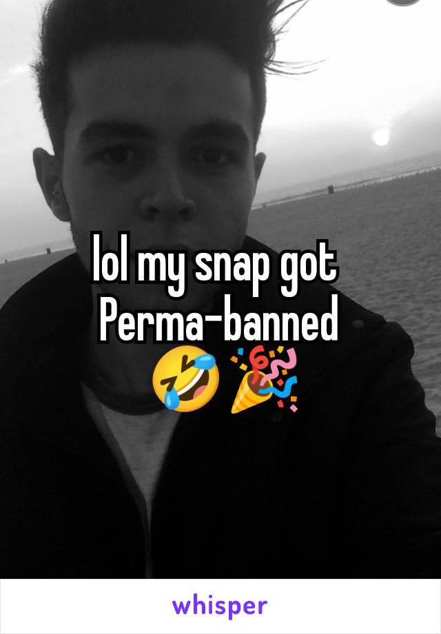 lol my snap got 
Perma-banned
 🤣🎉