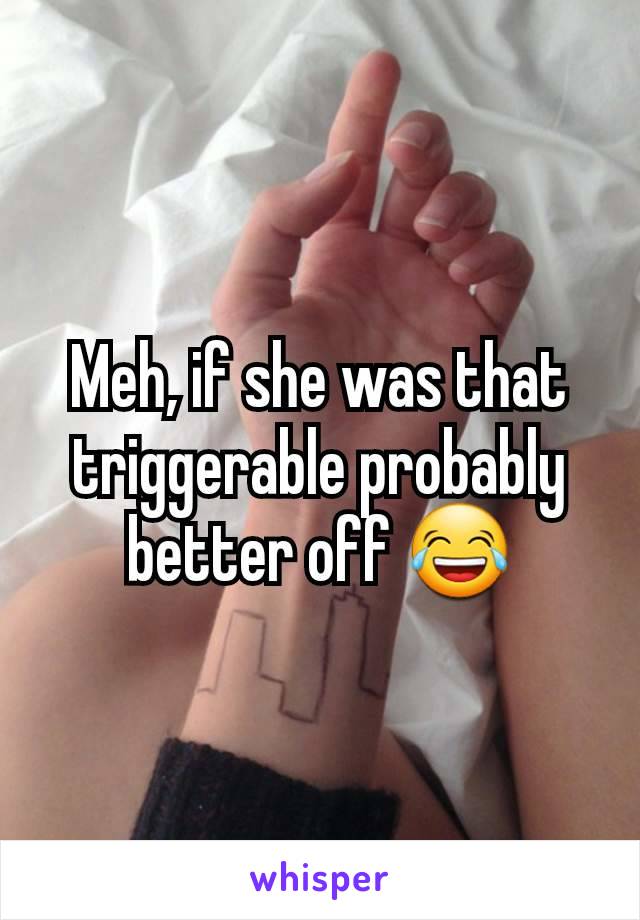 Meh, if she was that triggerable probably better off 😂