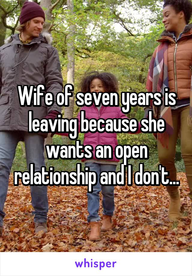 Wife of seven years is leaving because she wants an open relationship and I don't...