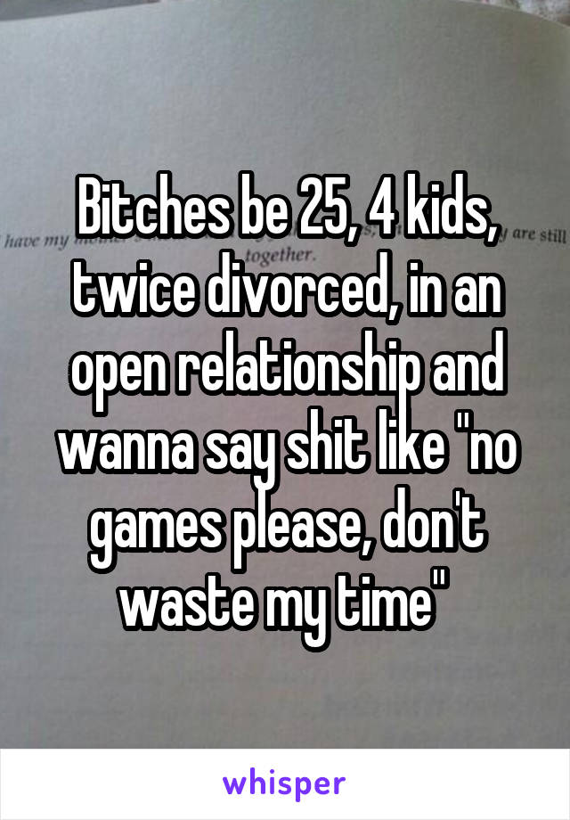 Bitches be 25, 4 kids, twice divorced, in an open relationship and wanna say shit like "no games please, don't waste my time" 