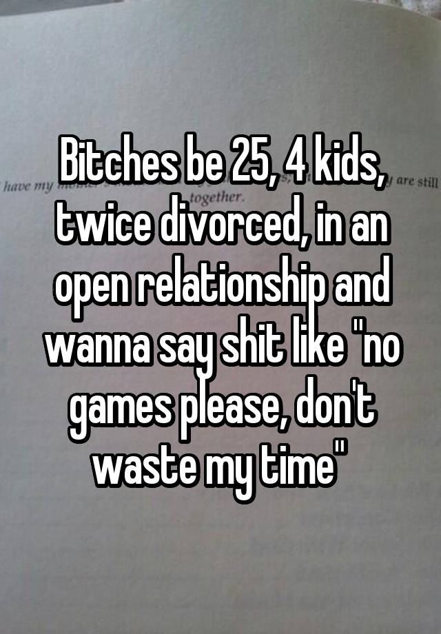 Bitches be 25, 4 kids, twice divorced, in an open relationship and wanna say shit like "no games please, don't waste my time" 