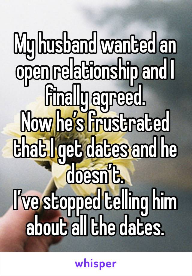 My husband wanted an open relationship and I finally agreed. 
Now he’s frustrated that I get dates and he doesn’t. 
I’ve stopped telling him about all the dates. 