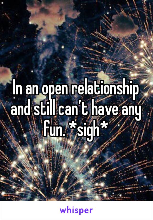 In an open relationship and still can’t have any fun. *sigh* 