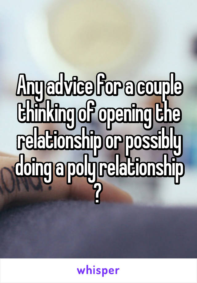 Any advice for a couple thinking of opening the relationship or possibly doing a poly relationship ? 
